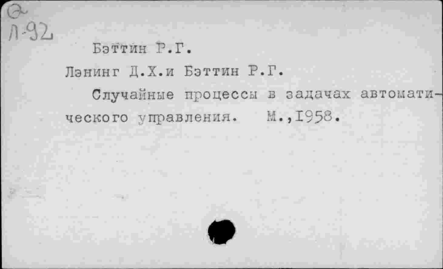 ﻿Бэттйн Р.Г.
Лэнинг Д.Х.и Бэттйн Р.Г.
Случайные процессы в задачах автомати
ческого управления. М.,1958»